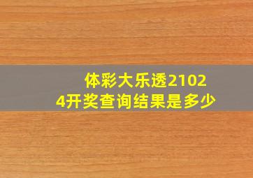 体彩大乐透21024开奖查询结果是多少