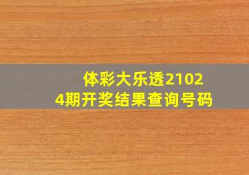 体彩大乐透21024期开奖结果查询号码