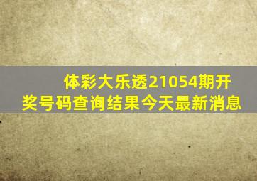 体彩大乐透21054期开奖号码查询结果今天最新消息