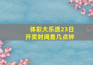 体彩大乐透23日开奖时间是几点钟