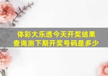 体彩大乐透今天开奖结果查询测下期开奖号码是多少