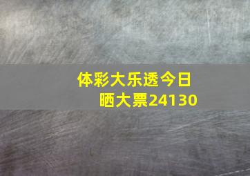 体彩大乐透今日晒大票24130