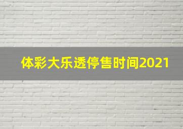 体彩大乐透停售时间2021