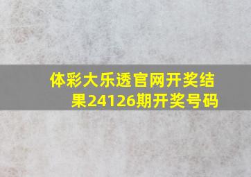 体彩大乐透官网开奖结果24126期开奖号码