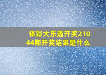 体彩大乐透开奖21044期开奖结果是什么