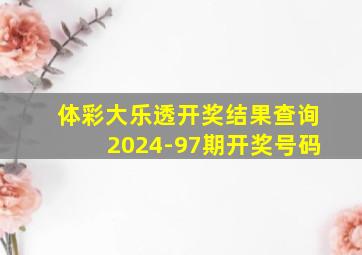 体彩大乐透开奖结果查询2024-97期开奖号码