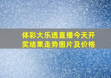 体彩大乐透直播今天开奖结果走势图片及价格