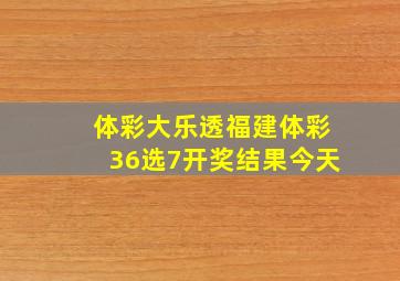 体彩大乐透福建体彩36选7开奖结果今天