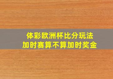 体彩欧洲杯比分玩法加时赛算不算加时奖金