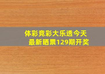 体彩竞彩大乐透今天最新晒票129期开奖