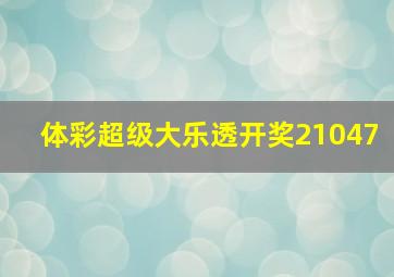 体彩超级大乐透开奖21047