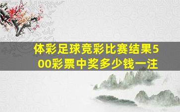 体彩足球竞彩比赛结果500彩票中奖多少钱一注