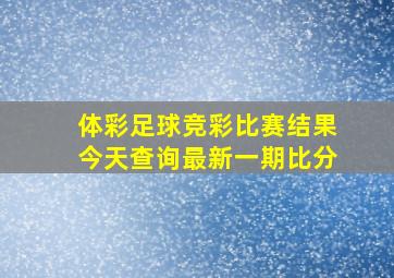 体彩足球竞彩比赛结果今天查询最新一期比分