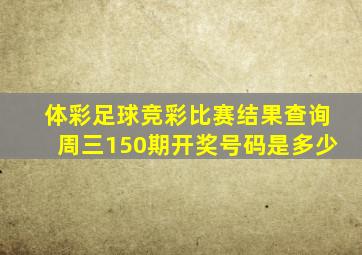 体彩足球竞彩比赛结果查询周三150期开奖号码是多少