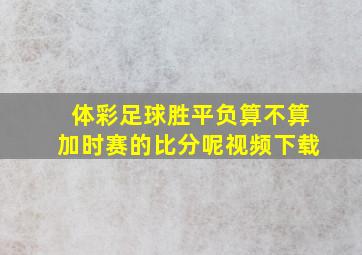 体彩足球胜平负算不算加时赛的比分呢视频下载