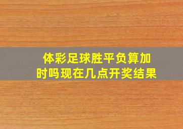 体彩足球胜平负算加时吗现在几点开奖结果