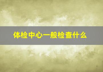 体检中心一般检查什么