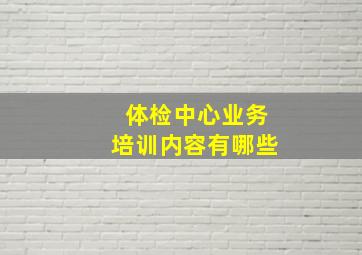 体检中心业务培训内容有哪些