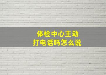 体检中心主动打电话吗怎么说