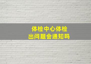 体检中心体检出问题会通知吗