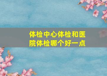 体检中心体检和医院体检哪个好一点