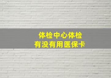 体检中心体检有没有用医保卡