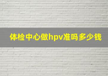 体检中心做hpv准吗多少钱