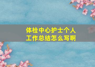 体检中心护士个人工作总结怎么写啊