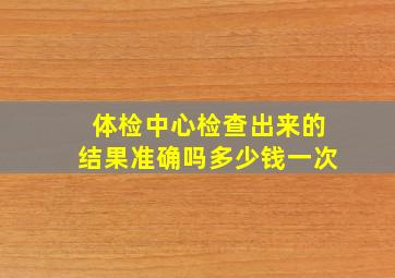 体检中心检查出来的结果准确吗多少钱一次