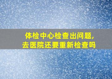 体检中心检查出问题,去医院还要重新检查吗