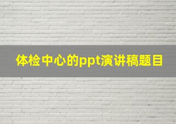 体检中心的ppt演讲稿题目