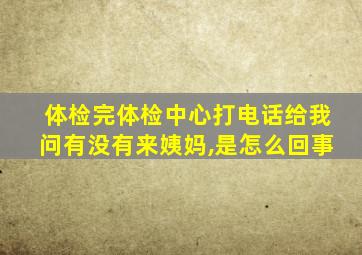 体检完体检中心打电话给我问有没有来姨妈,是怎么回事