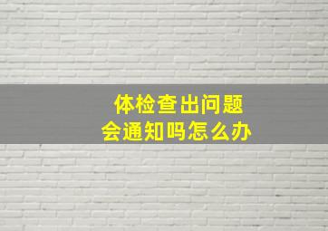 体检查出问题会通知吗怎么办