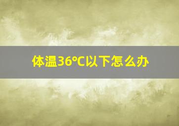 体温36℃以下怎么办