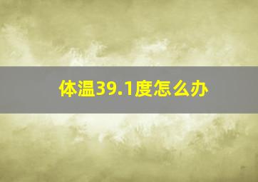 体温39.1度怎么办