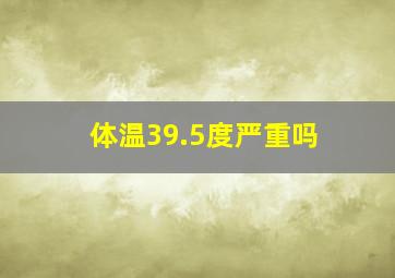 体温39.5度严重吗