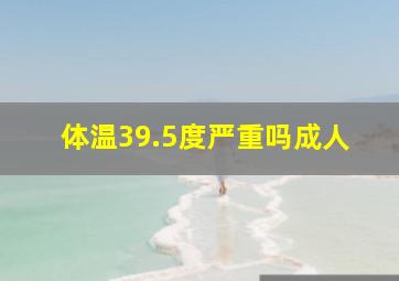 体温39.5度严重吗成人