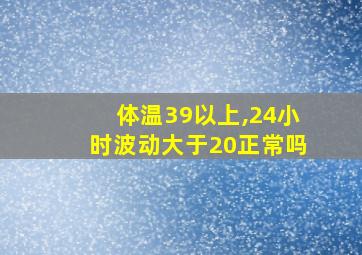 体温39以上,24小时波动大于20正常吗