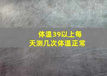 体温39以上每天测几次体温正常