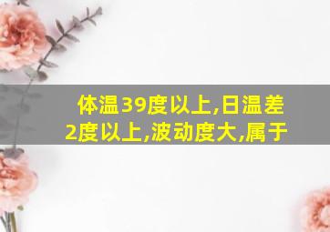 体温39度以上,日温差2度以上,波动度大,属于