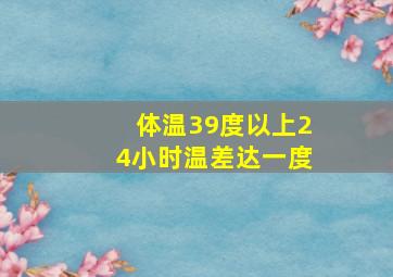 体温39度以上24小时温差达一度