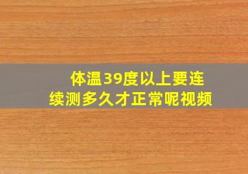 体温39度以上要连续测多久才正常呢视频