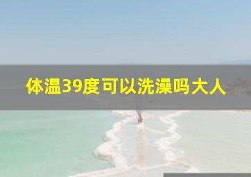 体温39度可以洗澡吗大人