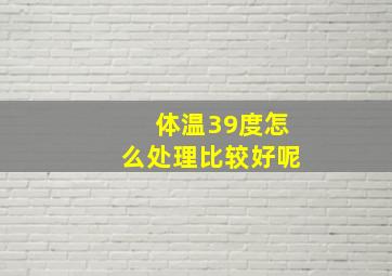 体温39度怎么处理比较好呢