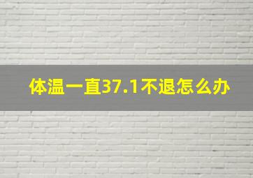 体温一直37.1不退怎么办