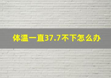 体温一直37.7不下怎么办