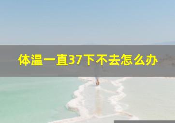 体温一直37下不去怎么办