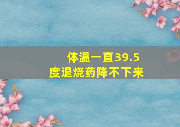 体温一直39.5度退烧药降不下来