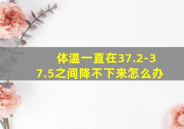 体温一直在37.2-37.5之间降不下来怎么办