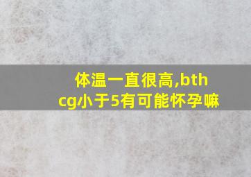 体温一直很高,bthcg小于5有可能怀孕嘛